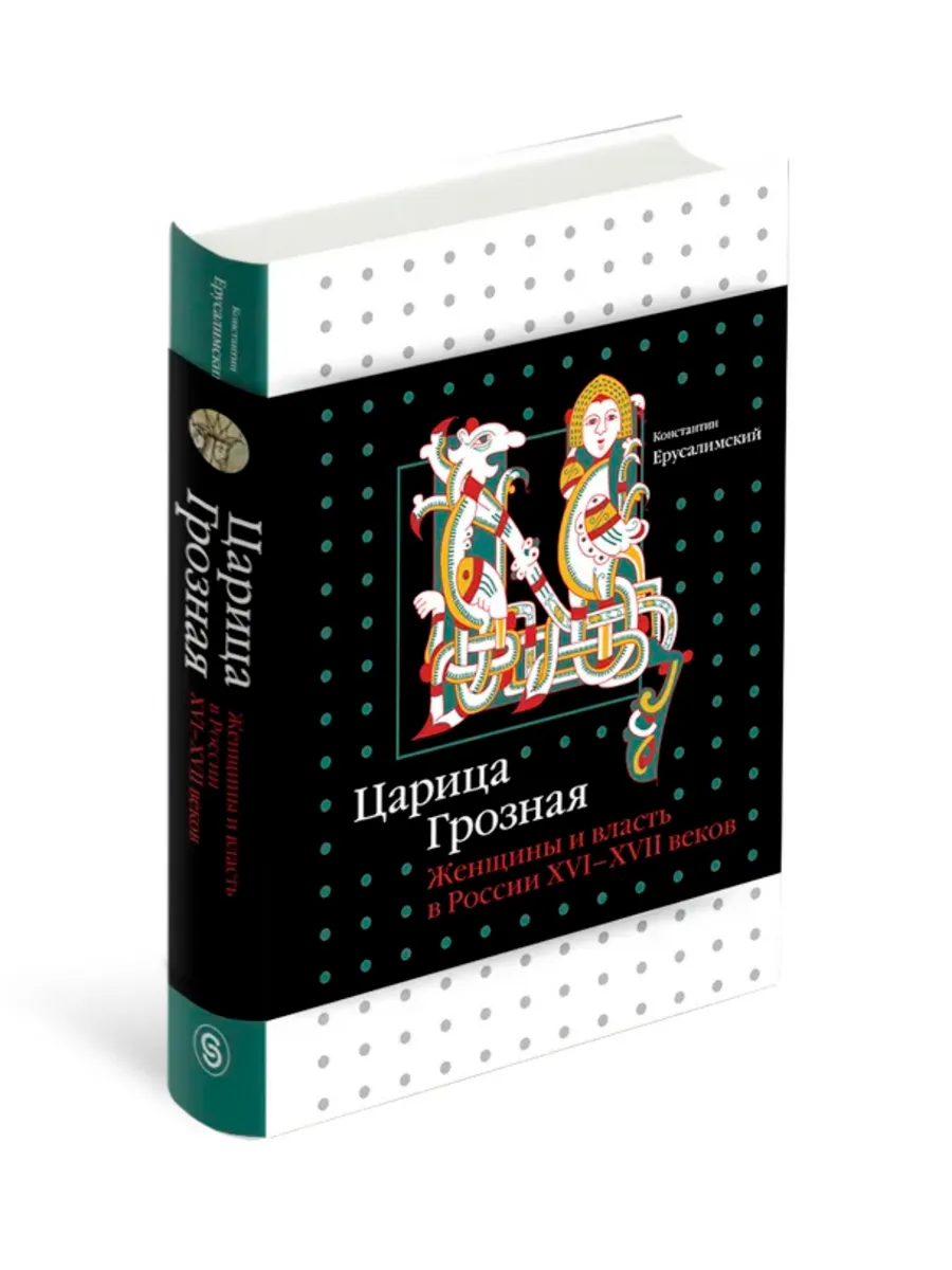 Царица Грозная. Женщины и власть в России XVI–XVII веков